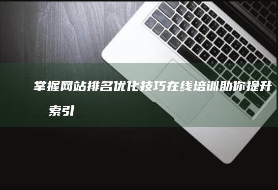 掌握网站排名优化技巧：在线培训助你提升搜索引擎排名